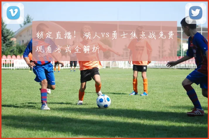 锁定直播！湖人vs勇士焦点战免费观看方式全解析