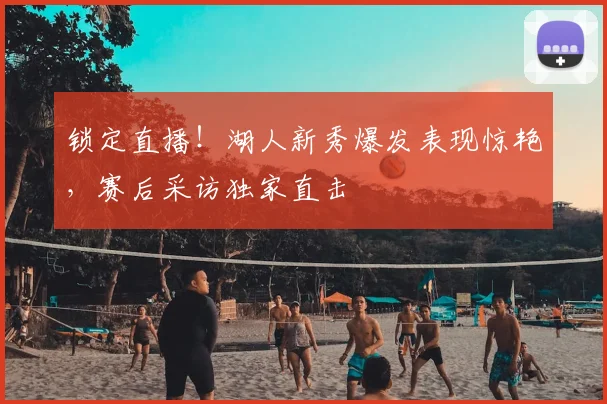 锁定直播!湖人新秀爆发表现惊艳,赛后采访独家直击