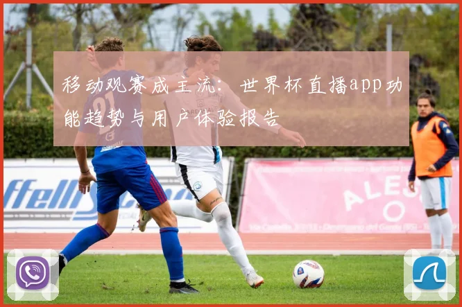 移动观赛成主流:世界杯直播app功能趋势与用户体验报告