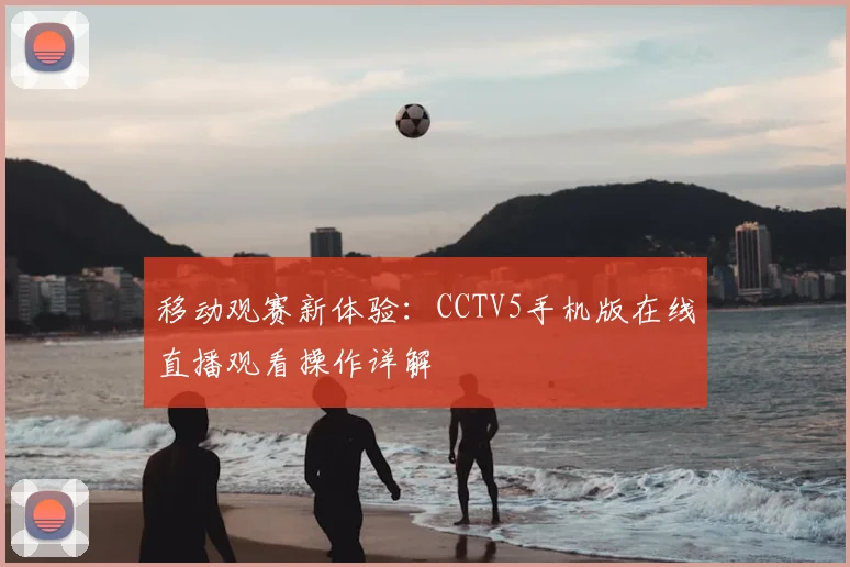移动观赛新体验：CCTV5手机版在线直播观看操作详解