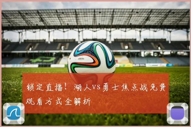 锁定直播!湖人vs勇士焦点战免费观看方式全解析