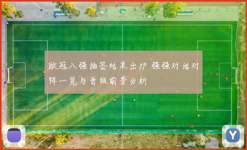 欧冠八强抽签结果出炉 强强对话对阵一览与晋级前景分析