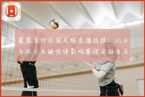 葡萄牙对法国足球直播战报：比分与双方关键伤停影响赛程安排看点