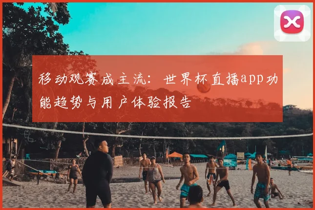 移动观赛成主流:世界杯直播app功能趋势与用户体验报告